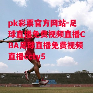 pk彩票官方网站-足球直播免费视频直播CBA足球直播免费视频直播cctv5