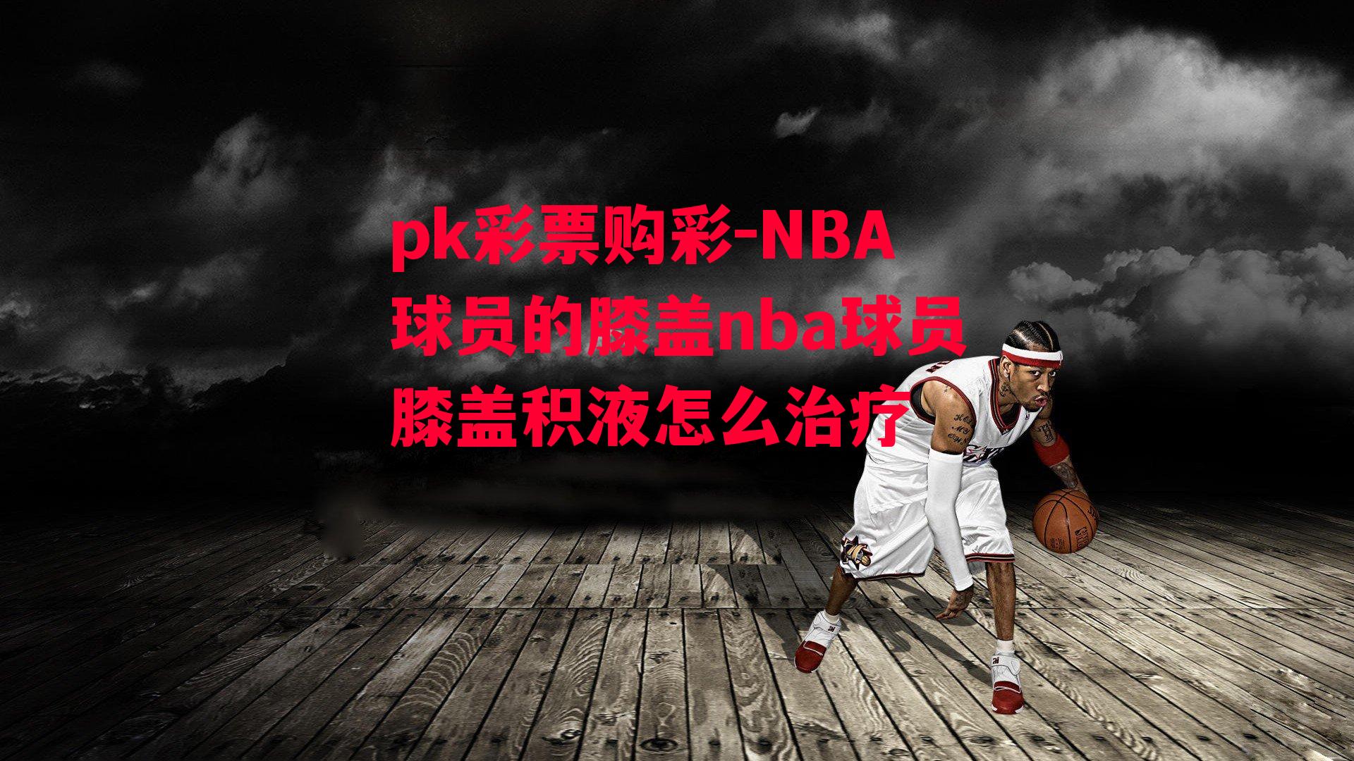 NBA球员的膝盖nba球员膝盖积液怎么治疗